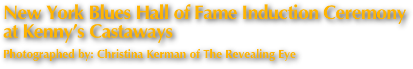 New York Blues Hall of Fame Induction Ceremony 
at Kenny’s Castaways 
Photographed by: Christina Kerman of The Revealing Eye